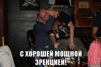  с хорошей мощной эрекцией!
