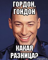 гордон, гондон какая разница?