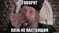 говорят клуб не настоящий