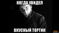 когда увидел вкусный тортик