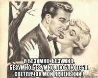  я безумно, безумно, безумно,безумно, люблю тебя. светлячок мой яркенький !