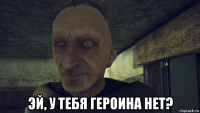  эй, у тебя героина нет?