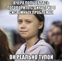 вчера попыталась поговорить с дикаприо о системных проблемах он реально тупой