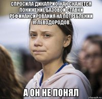 спросила дикаприо, как скажется понижение базовой ставки рефинансирования на потреблении углеводородов а он не понял