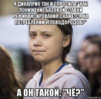 я дикаприо так и спросила:"как понижение базовой ставки рефинансирования скажется на потреблении углеводородов?" а он такой: "чё?"