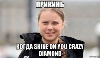 прикинь когда shine on you crazy diamond