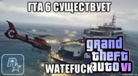 гта 6 существует watefuck