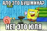 ало это бушмина? нет это юля