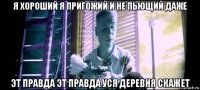 я хороший я пригожий и не пьющий даже эт правда эт правда уся деревня скажет