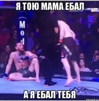 я тою мама ебал а я ебал тебя