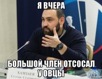 я вчера большой член отсосал у овцы