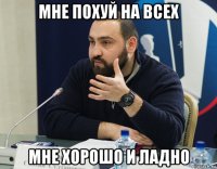 мне похуй на всех мне хорошо и ладно