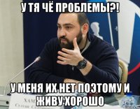 у тя чё проблемы?! у меня их нет поэтому и живу хорошо