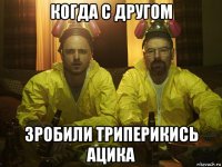 когда с другом зробили триперикись ацика