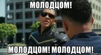 молодцом! молодцом! молодцом!
