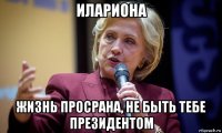 илариона жизнь просрана, не быть тебе президентом
