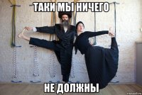 таки мы ничего не должны