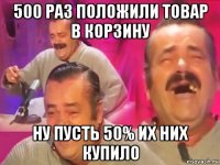500 раз положили товар в корзину ну пусть 50% их них купило