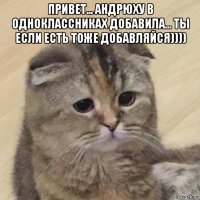 привет... андрюху в одноклассниках добавила... ты если есть тоже добавляйся)))) 