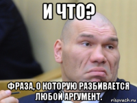 и что? фраза, о которую разбивается любой аргумент.