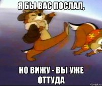 я бы вас послал, но вижу - вы уже оттуда