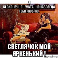 я бесконечнонеустаннонавсегда тебя люблю, светлячок мой яркенький !