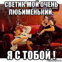 светик мой очень любименький, я с тобой !