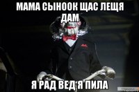 мама сыноок щас лещя дам я рад вед я пила