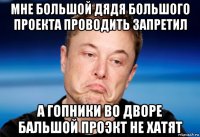 мне большой дядя большого проекта проводить запретил а гопники во дворе бальшой проэкт не хатят