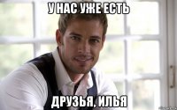 у нас уже есть друзья, илья