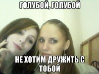 голубой, голубой не хотим дружить с тобой