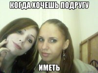 когда хочешь подругу иметь