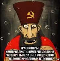  краснопёрые импёриалисты:империя должна расширяться.за счёт следующих колонизированных,колоний