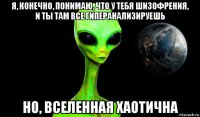я, конечно, понимаю, что у тебя шизофрения, и ты там все гиперанализируешь но, вселенная хаотична