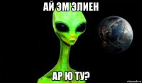 ай эм элиен ар ю ту?