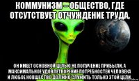 коммунизм – общество, где отсутствует отчуждение труда, он имеет основной целью не получение прибыли, а максимальное удовлетворение потребностей человека и любое новшество должно служить только этой цели.