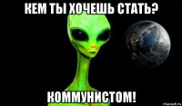 кем ты хочешь стать? коммунистом!