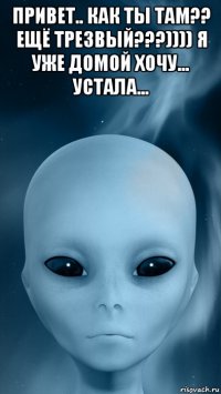 привет.. как ты там?? ещё трезвый???)))) я уже домой хочу... устала... 