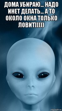 дома убираю... надо инет делать... а то около окна только ловит))))) 