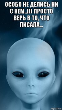особо не делись ни с кем..))) просто верь в то, что писала... 