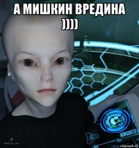 а мишкин вредина )))) 