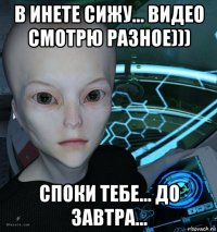 в инете сижу... видео смотрю разное))) споки тебе... до завтра...