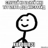 слушай не быкуй мне тут блять дед инсааайд хорошо?)