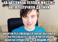 ха ха свинка пеппа и миссис катя получили двойки ивангай раз смеюшься значит выучил и готов рассказать так .ну я читал.ладно ивангай справку на следующим уроке