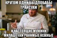кругом одни быдлобабы трансухи и настоящие мужики милашечки ранимые нежные