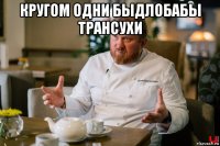 кругом одни быдлобабы трансухи 