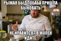 рыжая быдлобаба пришла быковать не нравится? в жопен идите.