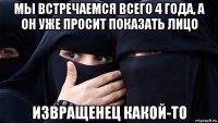 мы встречаемся всего 4 года, а он уже просит показать лицо извращенец какой-то
