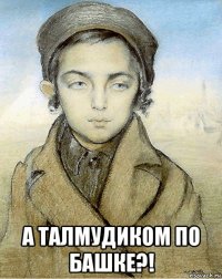  а талмудиком по башке?!