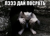 лэээ дай посрать 